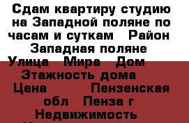 Сдам квартиру-студию на Западной поляне по часам и суткам › Район ­ Западная поляне › Улица ­ Мира › Дом ­ 70 › Этажность дома ­ 9 › Цена ­ 500 - Пензенская обл., Пенза г. Недвижимость » Квартиры аренда   